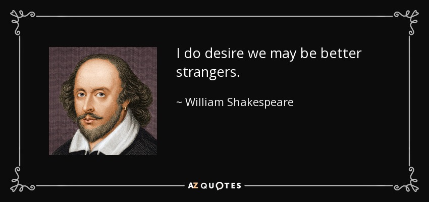 I do desire we may be better strangers. - William Shakespeare