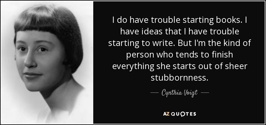 I do have trouble starting books. I have ideas that I have trouble starting to write. But I'm the kind of person who tends to finish everything she starts out of sheer stubbornness. - Cynthia Voigt