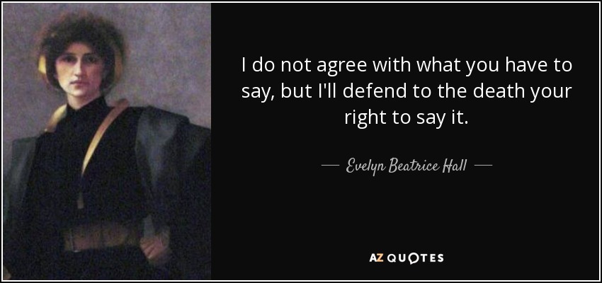 I do not agree with what you have to say, but I'll defend to the death your right to say it. - Evelyn Beatrice Hall