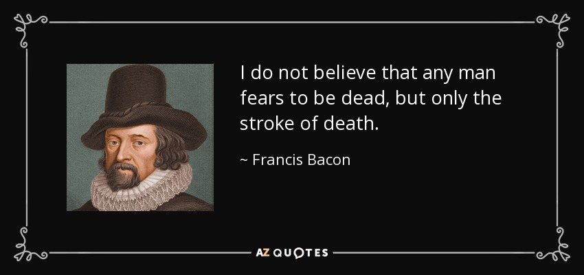 I do not believe that any man fears to be dead, but only the stroke of death. - Francis Bacon