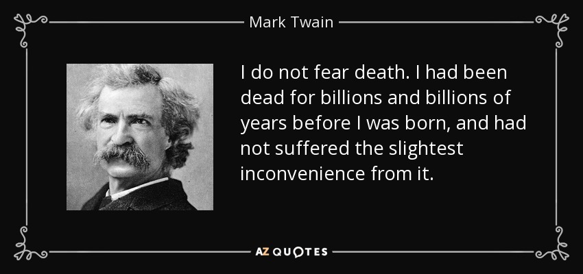I do not fear death. I had been dead for billions and billions of years before I was born, and had not suffered the slightest inconvenience from it. - Mark Twain