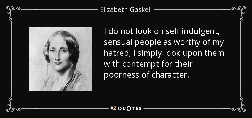 I do not look on self-indulgent, sensual people as worthy of my hatred; I simply look upon them with contempt for their poorness of character. - Elizabeth Gaskell
