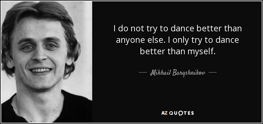 I do not try to dance better than anyone else. I only try to dance better than myself. - Mikhail Baryshnikov