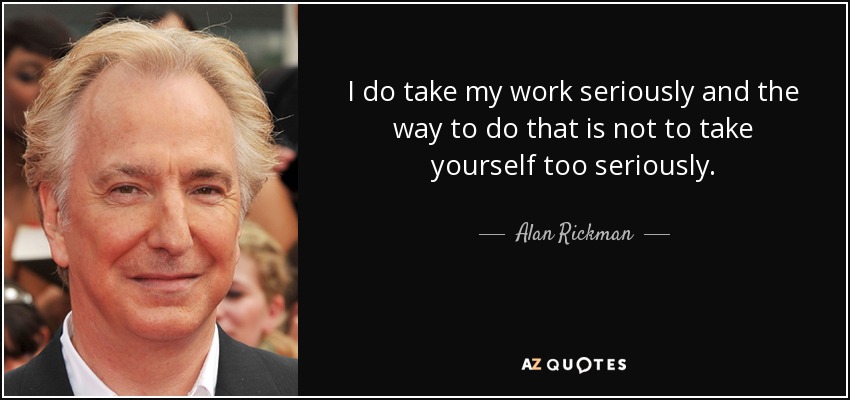 I do take my work seriously and the way to do that is not to take yourself too seriously. - Alan Rickman