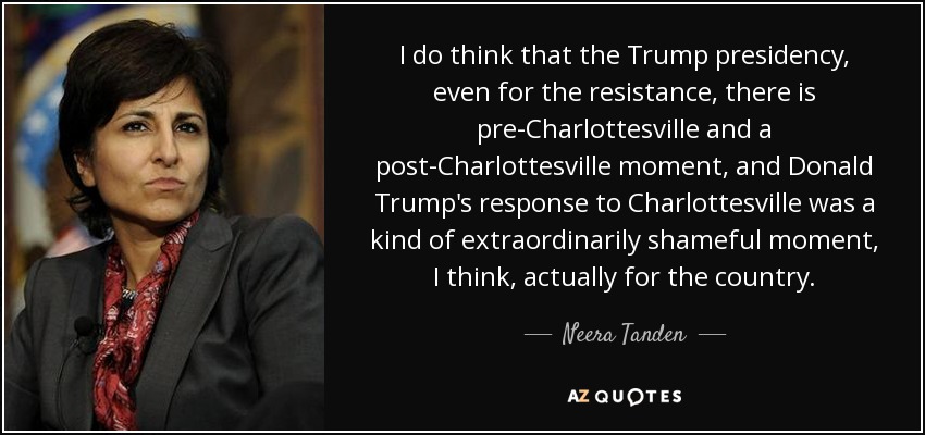 I do think that the Trump presidency, even for the resistance, there is pre-Charlottesville and a post-Charlottesville moment, and Donald Trump's response to Charlottesville was a kind of extraordinarily shameful moment, I think, actually for the country. - Neera Tanden