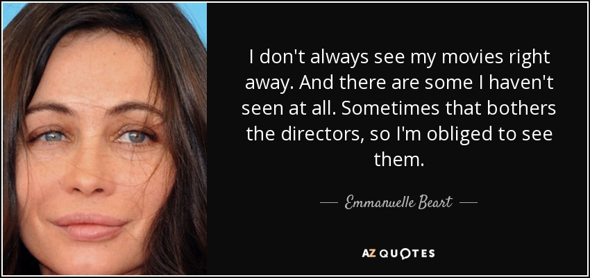 I don't always see my movies right away. And there are some I haven't seen at all. Sometimes that bothers the directors, so I'm obliged to see them. - Emmanuelle Beart