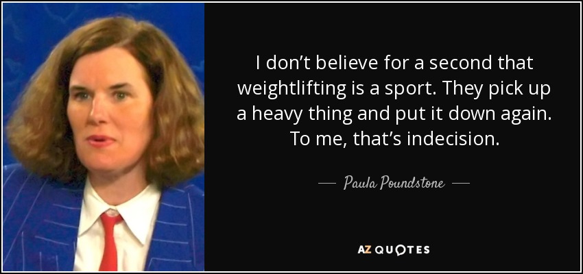 I don’t believe for a second that weightlifting is a sport. They pick up a heavy thing and put it down again. To me, that’s indecision. - Paula Poundstone