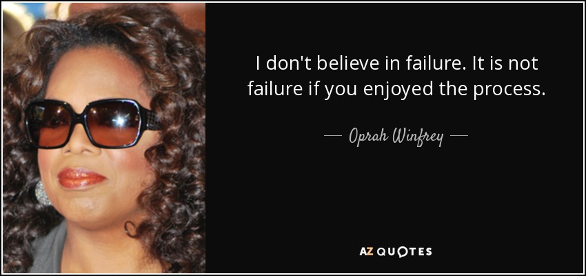 I don't believe in failure. It is not failure if you enjoyed the process. - Oprah Winfrey