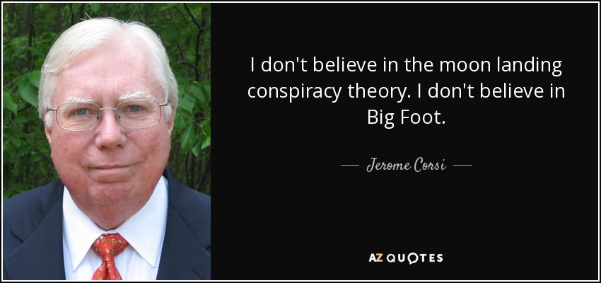 I don't believe in the moon landing conspiracy theory. I don't believe in Big Foot. - Jerome Corsi