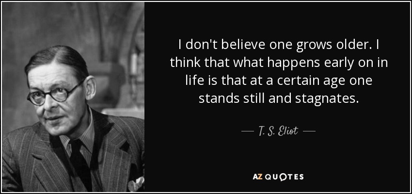 No creo que uno envejezca. Creo que lo que ocurre al principio de la vida es que a cierta edad uno se queda parado y se estanca. - T. S. Eliot