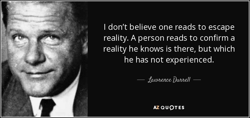 I don’t believe one reads to escape reality. A person reads to confirm a reality he knows is there, but which he has not experienced. - Lawrence Durrell