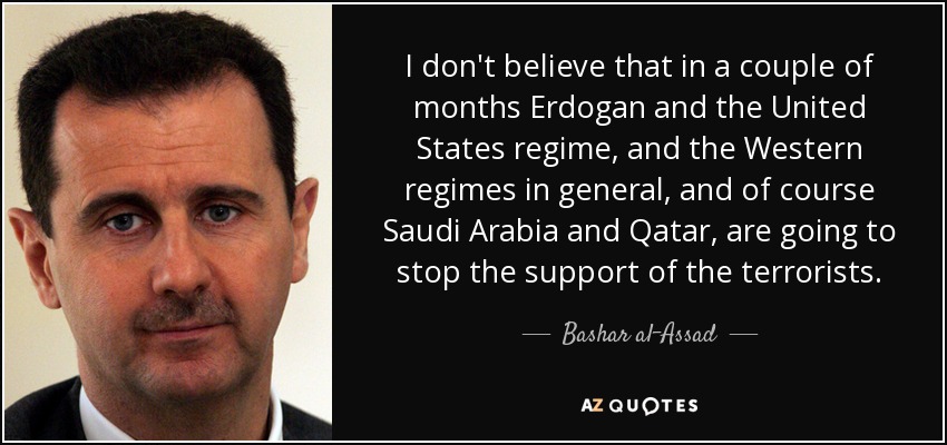 I don't believe that in a couple of months Erdogan and the United States regime, and the Western regimes in general, and of course Saudi Arabia and Qatar, are going to stop the support of the terrorists. - Bashar al-Assad