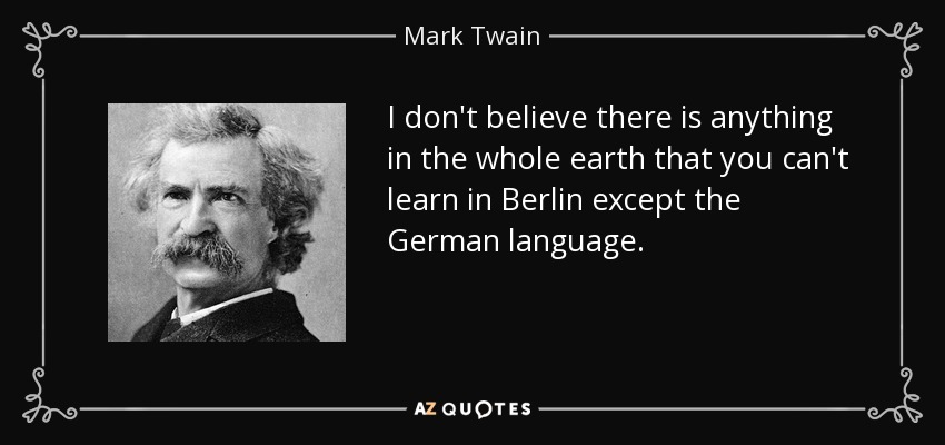 I don't believe there is anything in the whole earth that you can't learn in Berlin except the German language. - Mark Twain