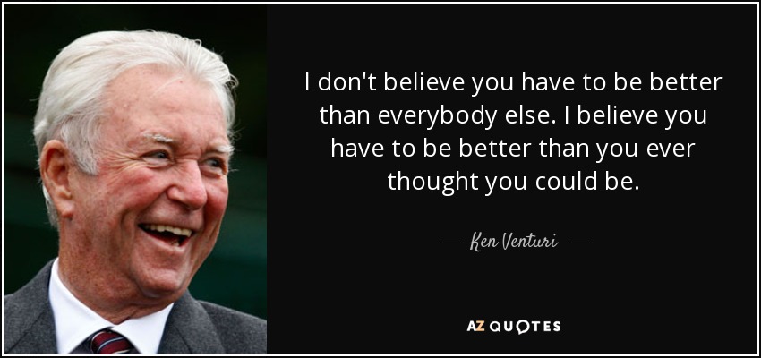 I don't believe you have to be better than everybody else. I believe you have to be better than you ever thought you could be. - Ken Venturi