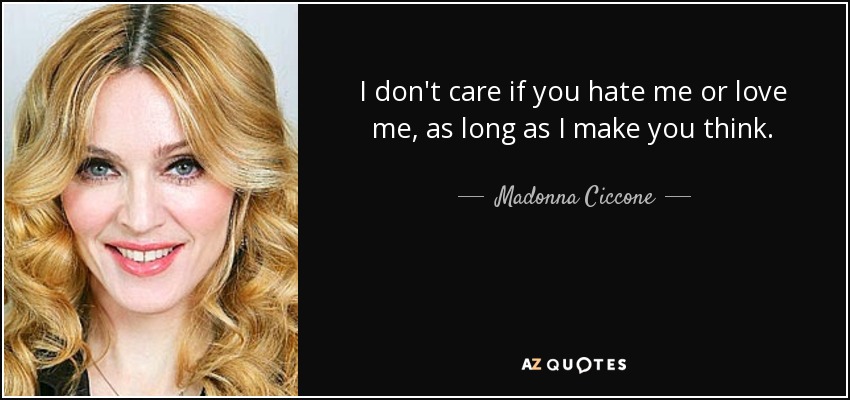 I don't care if you hate me or love me, as long as I make you think. - Madonna Ciccone