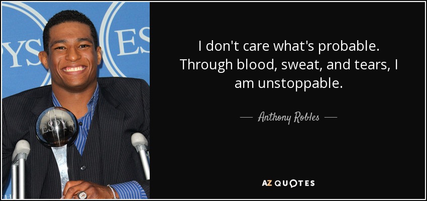 I don't care what's probable. Through blood, sweat, and tears, I am unstoppable. - Anthony Robles