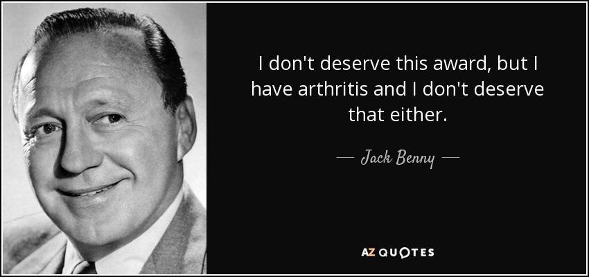 I don't deserve this award, but I have arthritis and I don't deserve that either. - Jack Benny