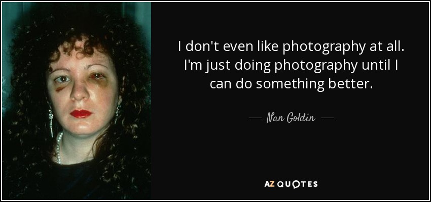 I don't even like photography at all. I'm just doing photography until I can do something better. - Nan Goldin