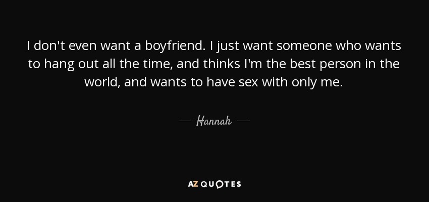 I don't even want a boyfriend. I just want someone who wants to hang out all the time, and thinks I'm the best person in the world, and wants to have sex with only me. - Hannah