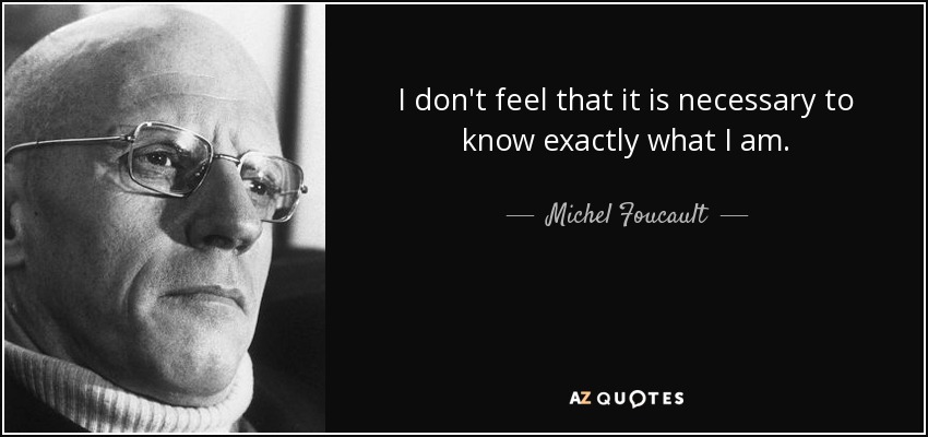 I don't feel that it is necessary to know exactly what I am. - Michel Foucault