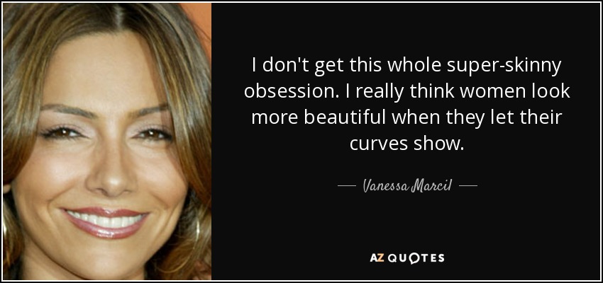 I don't get this whole super-skinny obsession. I really think women look more beautiful when they let their curves show. - Vanessa Marcil