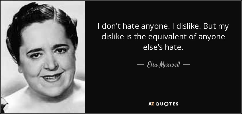 I don't hate anyone. I dislike. But my dislike is the equivalent of anyone else's hate. - Elsa Maxwell