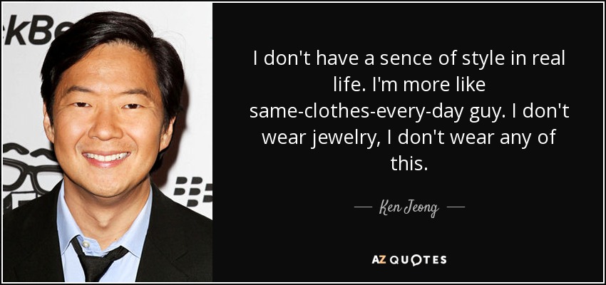 I don't have a sence of style in real life. I'm more like same-clothes-every-day guy. I don't wear jewelry, I don't wear any of this. - Ken Jeong