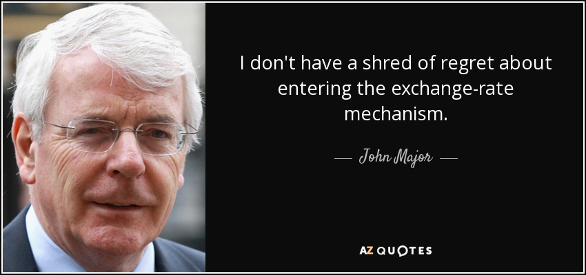 I don't have a shred of regret about entering the exchange-rate mechanism. - John Major