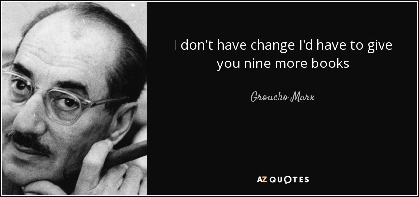 I don't have change I'd have to give you nine more books - Groucho Marx
