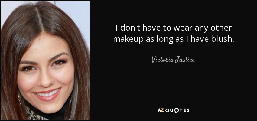 I don't have to wear any other makeup as long as I have blush. - Victoria Justice