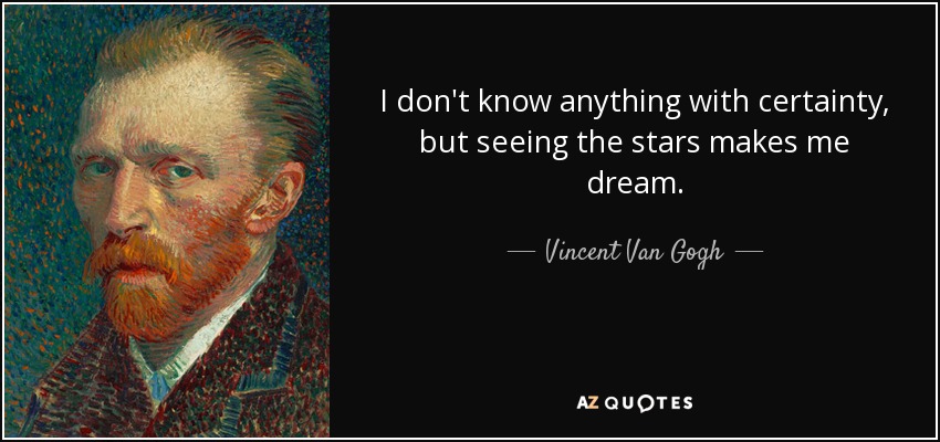 I don't know anything with certainty, but seeing the stars makes me dream. - Vincent Van Gogh