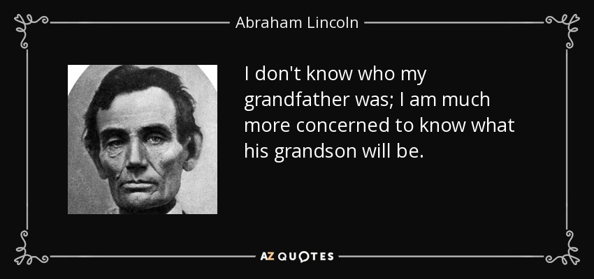 I don't know who my grandfather was; I am much more concerned to know what his grandson will be. - Abraham Lincoln