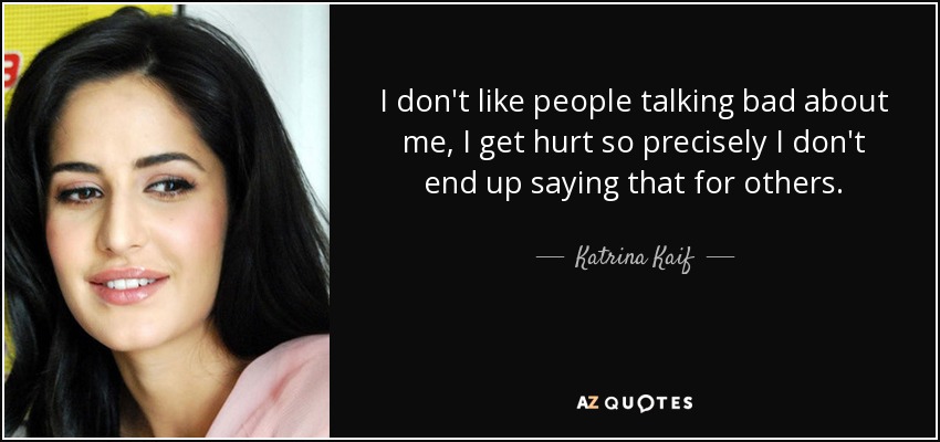 I don't like people talking bad about me, I get hurt so precisely I don't end up saying that for others. - Katrina Kaif