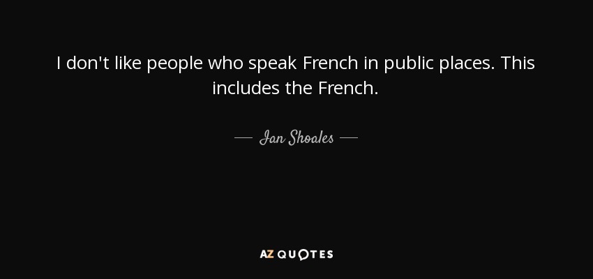 I don't like people who speak French in public places. This includes the French. - Ian Shoales