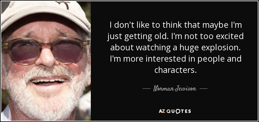 I don't like to think that maybe I'm just getting old. I'm not too excited about watching a huge explosion. I'm more interested in people and characters. - Norman Jewison