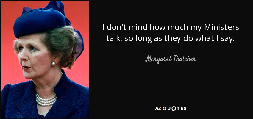 I don't mind how much my Ministers talk, so long as they do what I say. - Margaret Thatcher