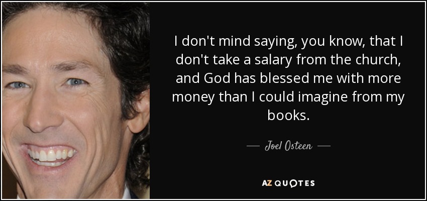 I don't mind saying, you know, that I don't take a salary from the church, and God has blessed me with more money than I could imagine from my books. - Joel Osteen