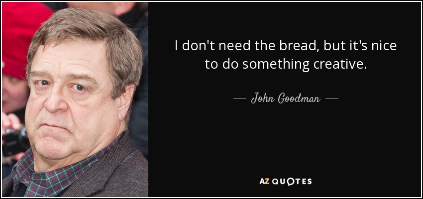 No necesito el pan, pero está bien hacer algo creativo. - John Goodman