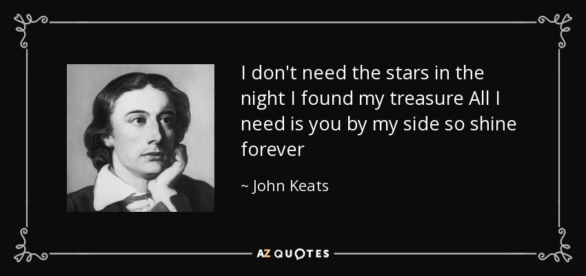 I don't need the stars in the night I found my treasure All I need is you by my side so shine forever - John Keats