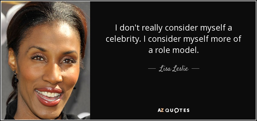 I don't really consider myself a celebrity. I consider myself more of a role model. - Lisa Leslie