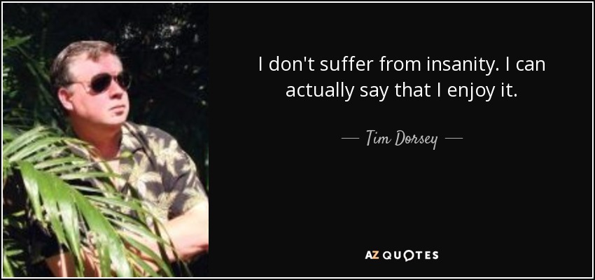 I don't suffer from insanity. I can actually say that I enjoy it. - Tim Dorsey