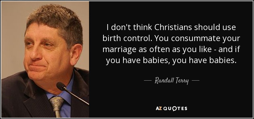 I don't think Christians should use birth control. You consummate your marriage as often as you like - and if you have babies, you have babies. - Randall Terry