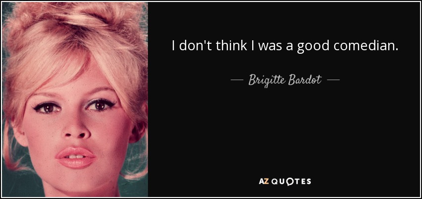 I don't think I was a good comedian. - Brigitte Bardot