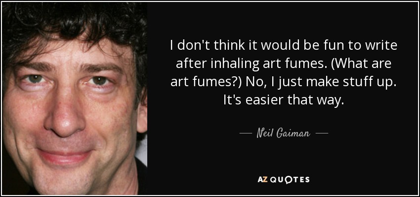 I don't think it would be fun to write after inhaling art fumes. (What are art fumes?) No, I just make stuff up. It's easier that way. - Neil Gaiman