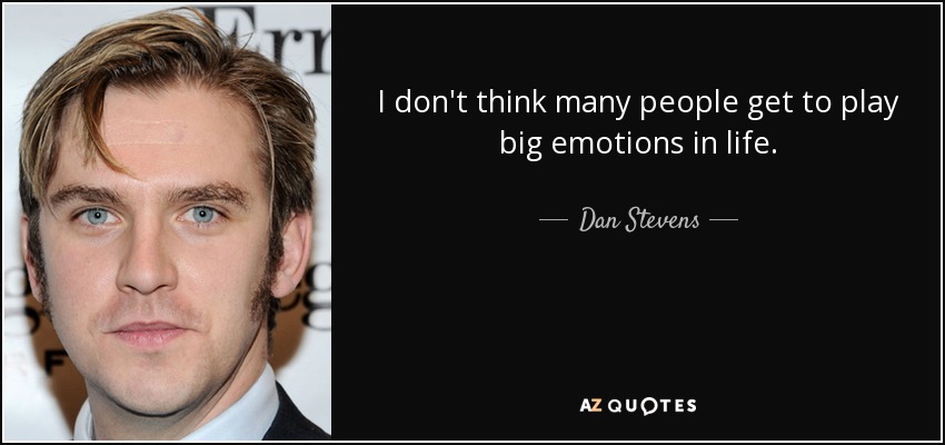 I don't think many people get to play big emotions in life. - Dan Stevens