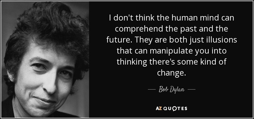 I don't think the human mind can comprehend the past and the future. They are both just illusions that can manipulate you into thinking there's some kind of change. - Bob Dylan