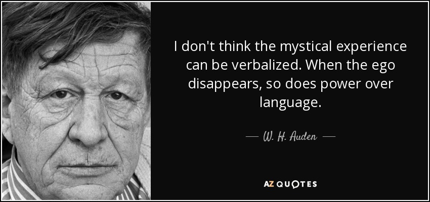 I don't think the mystical experience can be verbalized. When the ego disappears, so does power over language. - W. H. Auden