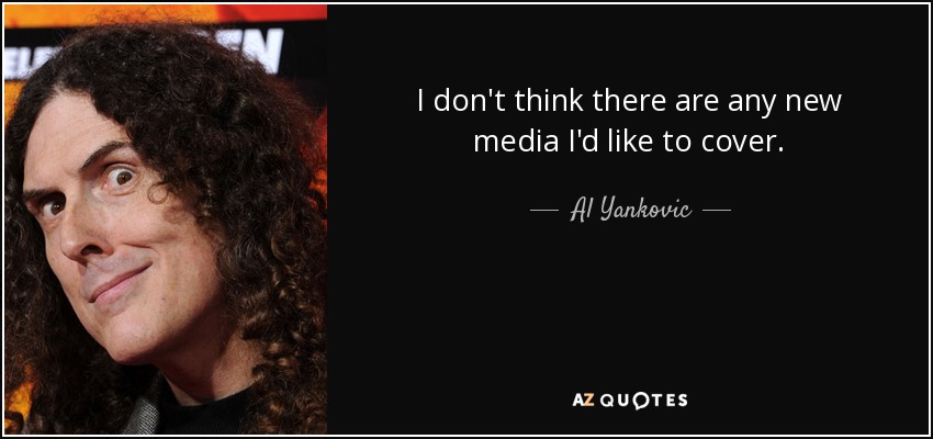 I don't think there are any new media I'd like to cover. - Al Yankovic