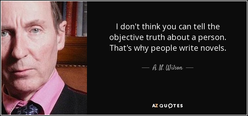 I don't think you can tell the objective truth about a person. That's why people write novels. - A. N. Wilson