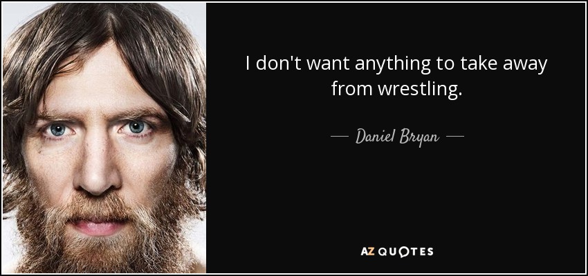 I don't want anything to take away from wrestling. - Daniel Bryan